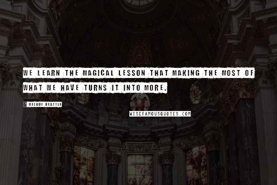 Melody Beattie Quotes: We learn the magical lesson that making the most of what we have turns it into more.