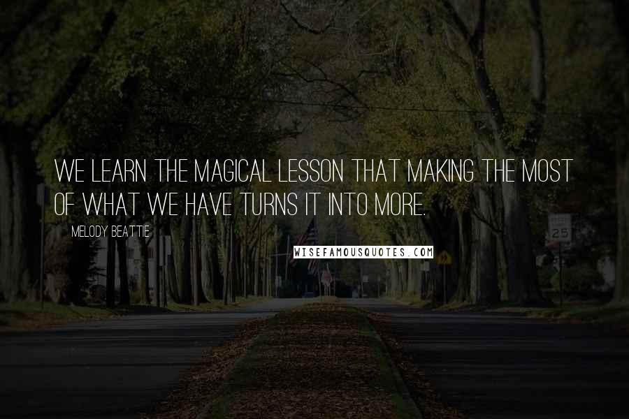 Melody Beattie Quotes: We learn the magical lesson that making the most of what we have turns it into more.