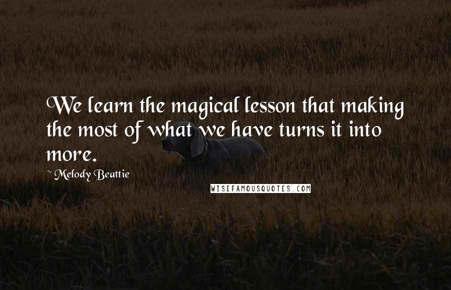 Melody Beattie Quotes: We learn the magical lesson that making the most of what we have turns it into more.