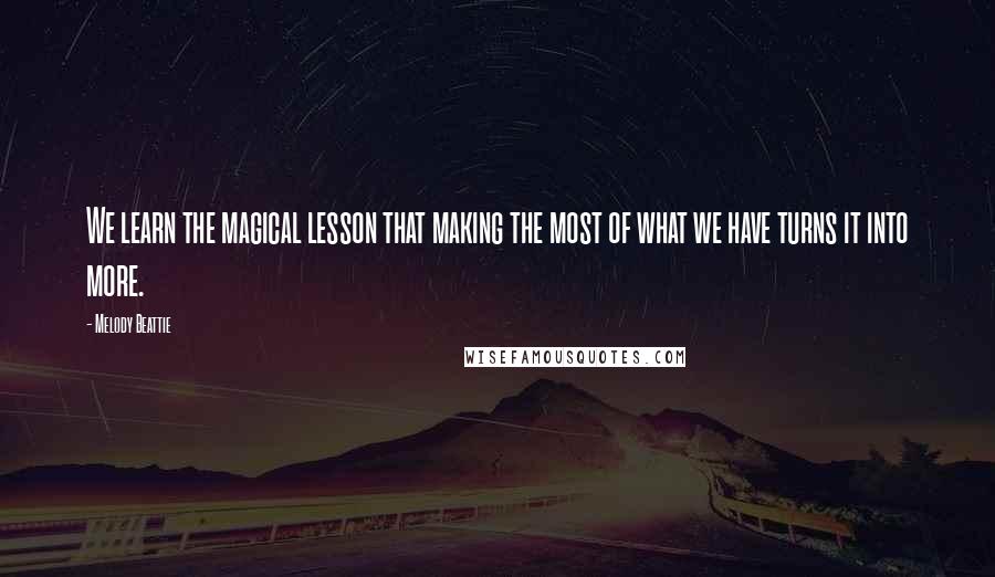 Melody Beattie Quotes: We learn the magical lesson that making the most of what we have turns it into more.