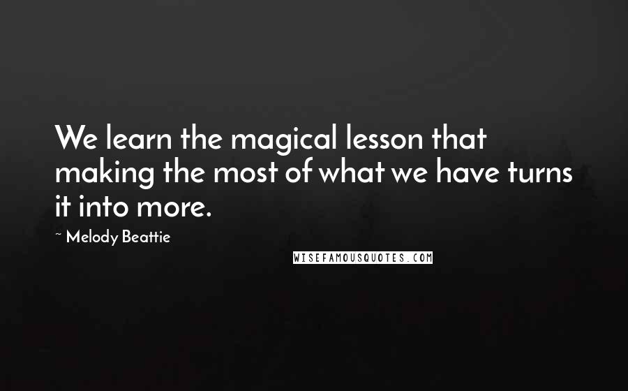 Melody Beattie Quotes: We learn the magical lesson that making the most of what we have turns it into more.