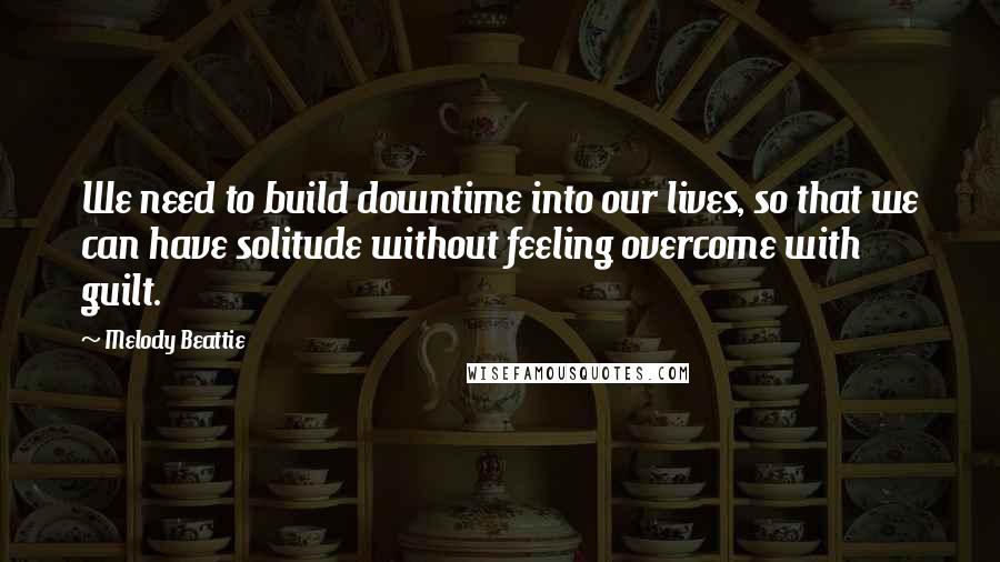 Melody Beattie Quotes: We need to build downtime into our lives, so that we can have solitude without feeling overcome with guilt.