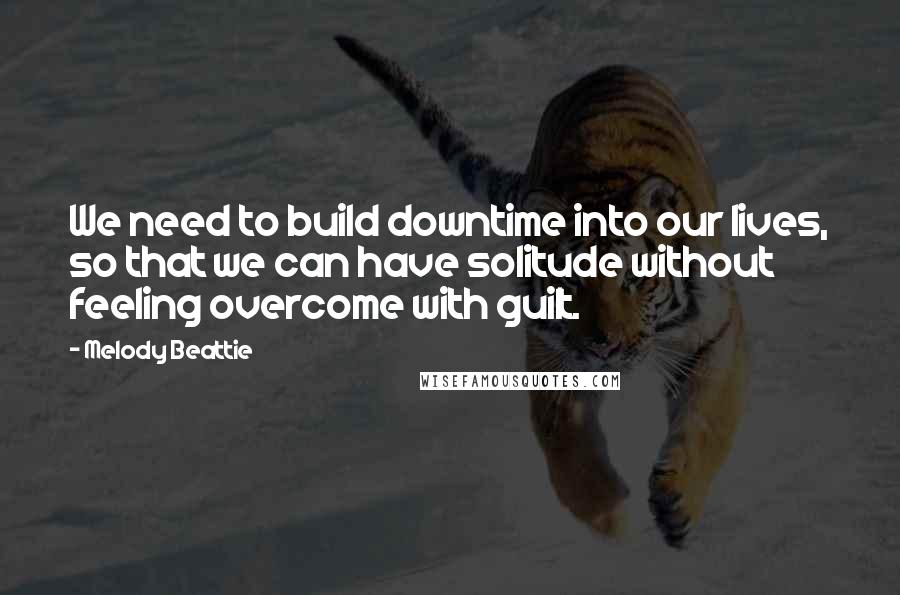 Melody Beattie Quotes: We need to build downtime into our lives, so that we can have solitude without feeling overcome with guilt.