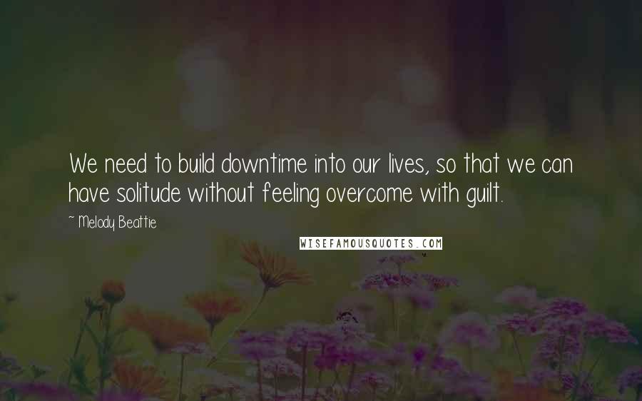 Melody Beattie Quotes: We need to build downtime into our lives, so that we can have solitude without feeling overcome with guilt.