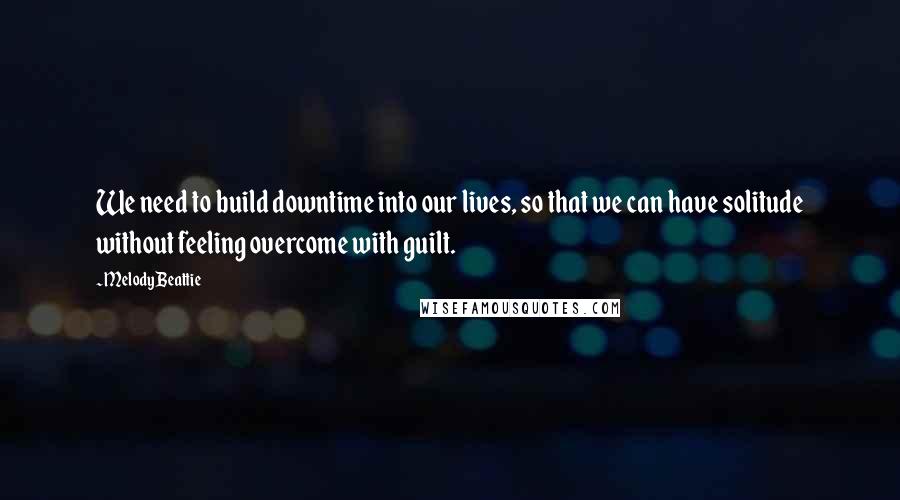 Melody Beattie Quotes: We need to build downtime into our lives, so that we can have solitude without feeling overcome with guilt.