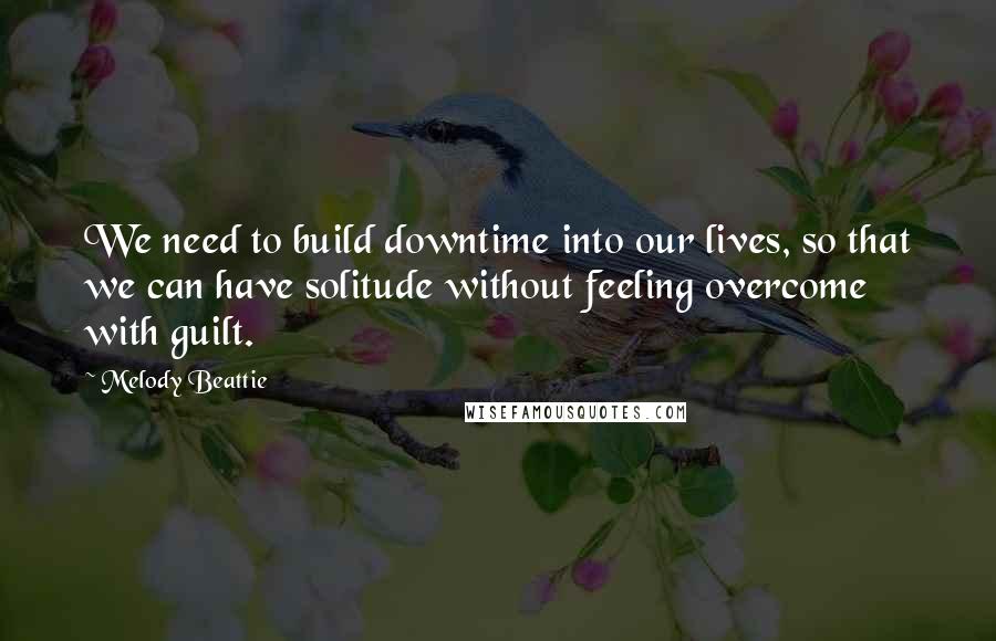 Melody Beattie Quotes: We need to build downtime into our lives, so that we can have solitude without feeling overcome with guilt.