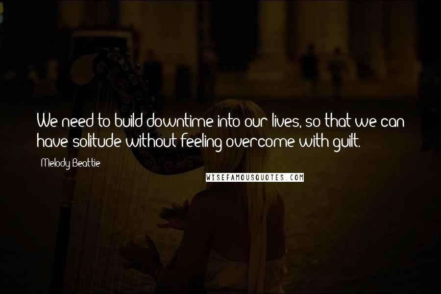 Melody Beattie Quotes: We need to build downtime into our lives, so that we can have solitude without feeling overcome with guilt.