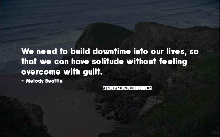 Melody Beattie Quotes: We need to build downtime into our lives, so that we can have solitude without feeling overcome with guilt.