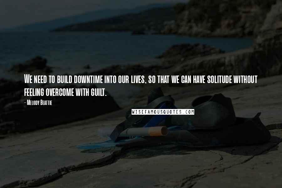 Melody Beattie Quotes: We need to build downtime into our lives, so that we can have solitude without feeling overcome with guilt.