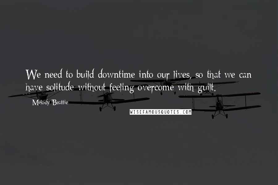 Melody Beattie Quotes: We need to build downtime into our lives, so that we can have solitude without feeling overcome with guilt.