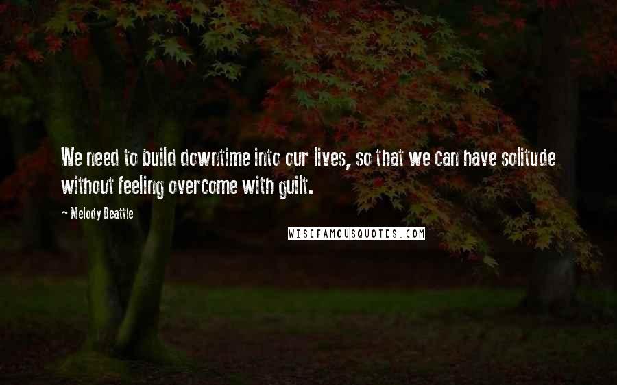 Melody Beattie Quotes: We need to build downtime into our lives, so that we can have solitude without feeling overcome with guilt.