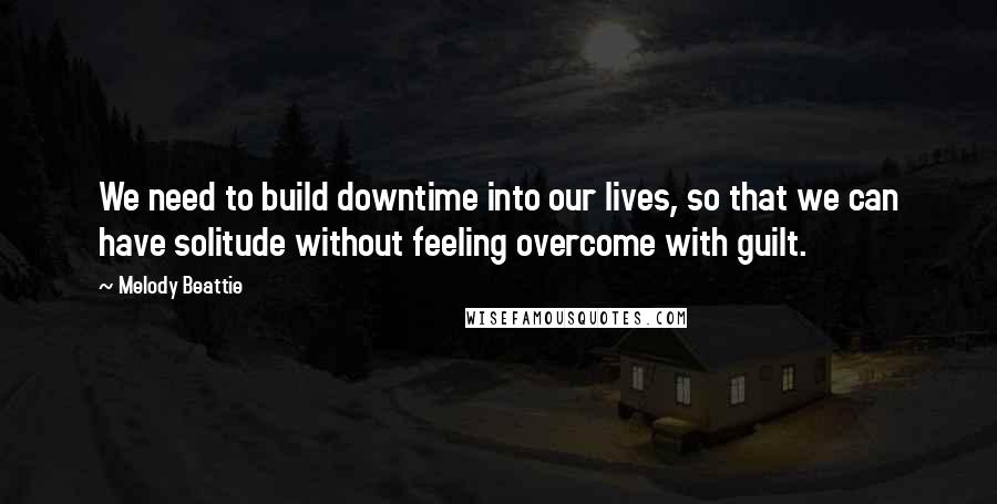 Melody Beattie Quotes: We need to build downtime into our lives, so that we can have solitude without feeling overcome with guilt.