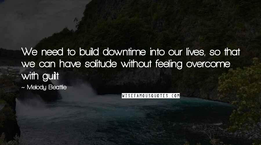 Melody Beattie Quotes: We need to build downtime into our lives, so that we can have solitude without feeling overcome with guilt.