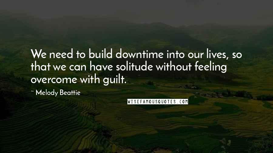 Melody Beattie Quotes: We need to build downtime into our lives, so that we can have solitude without feeling overcome with guilt.