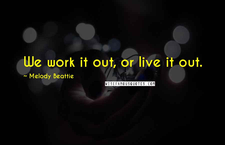 Melody Beattie Quotes: We work it out, or live it out.