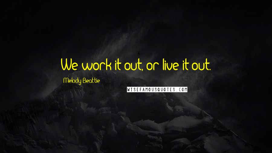 Melody Beattie Quotes: We work it out, or live it out.