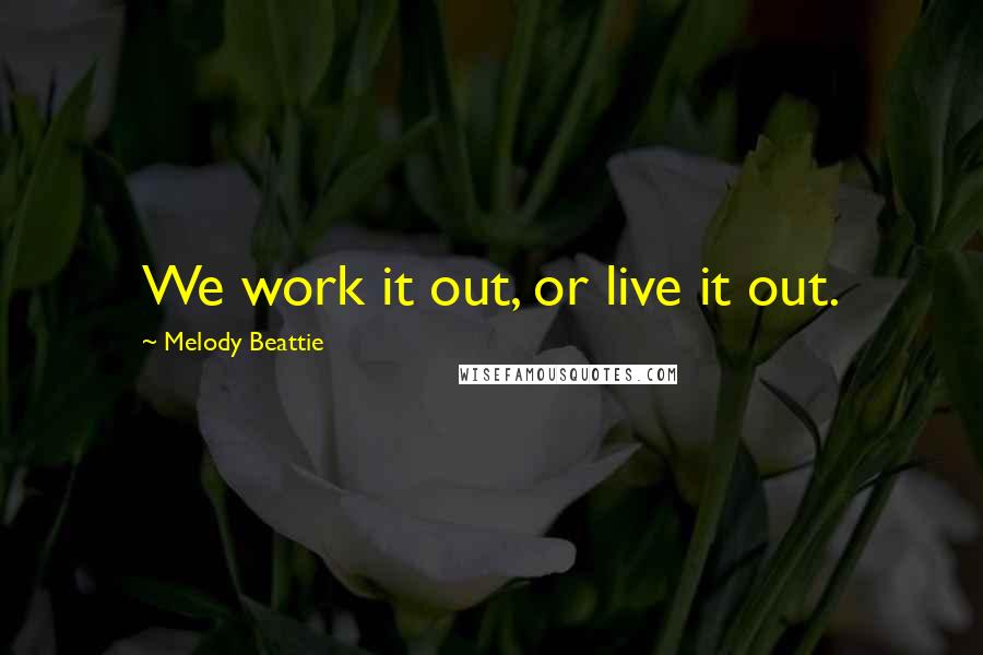 Melody Beattie Quotes: We work it out, or live it out.