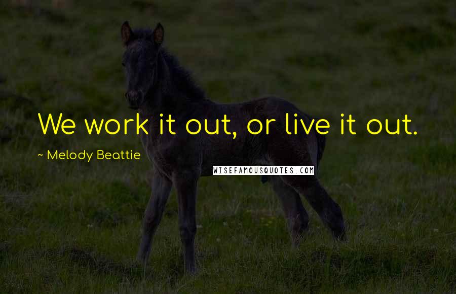 Melody Beattie Quotes: We work it out, or live it out.