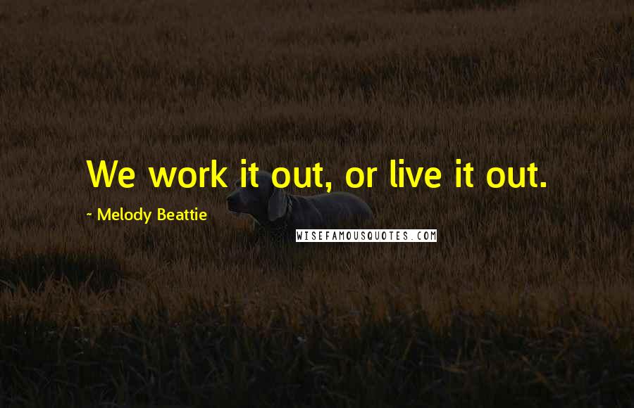 Melody Beattie Quotes: We work it out, or live it out.