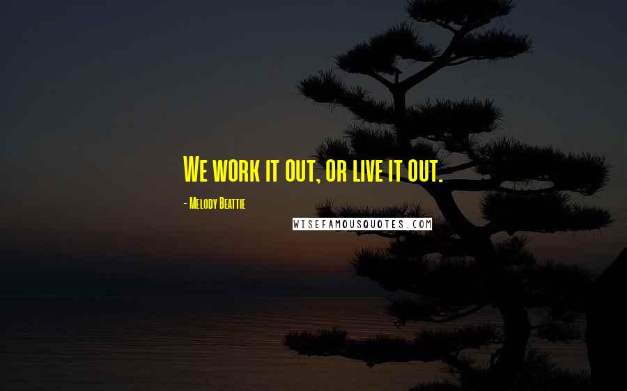 Melody Beattie Quotes: We work it out, or live it out.