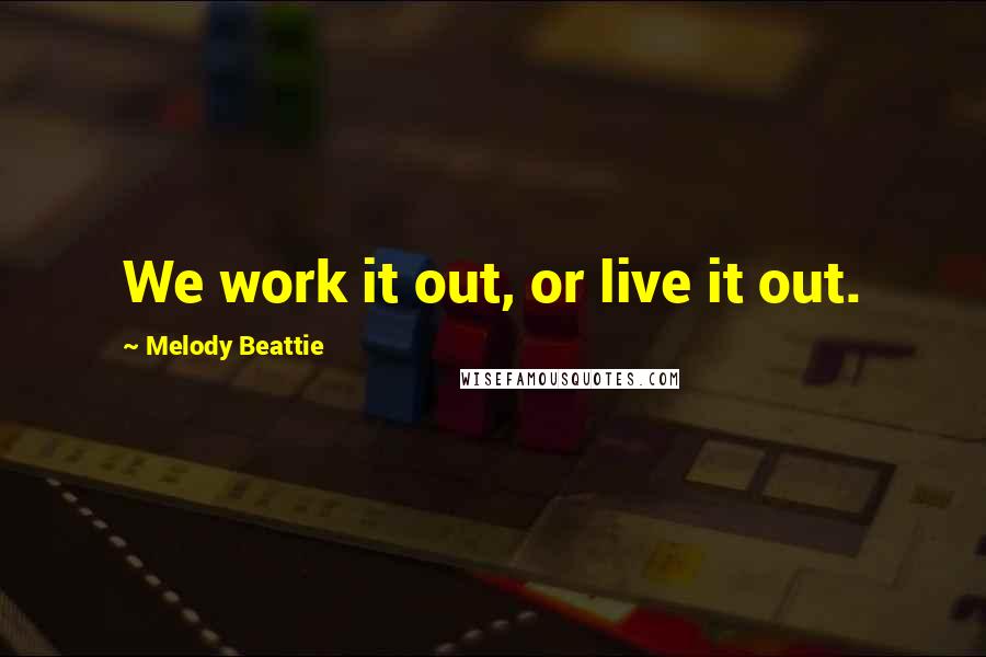 Melody Beattie Quotes: We work it out, or live it out.