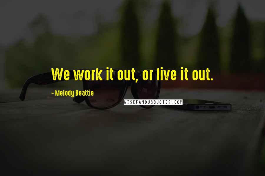 Melody Beattie Quotes: We work it out, or live it out.