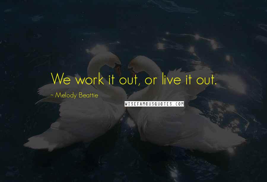 Melody Beattie Quotes: We work it out, or live it out.