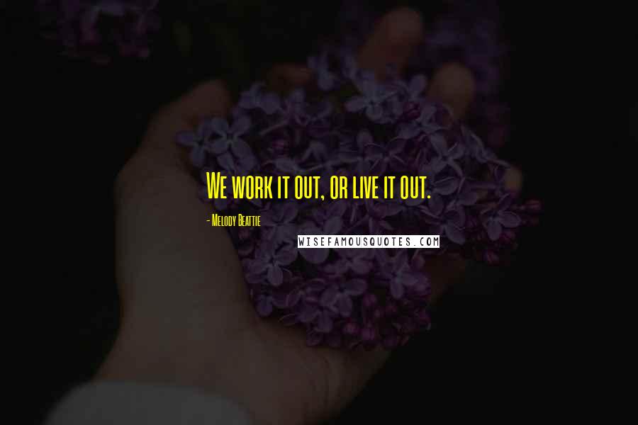 Melody Beattie Quotes: We work it out, or live it out.