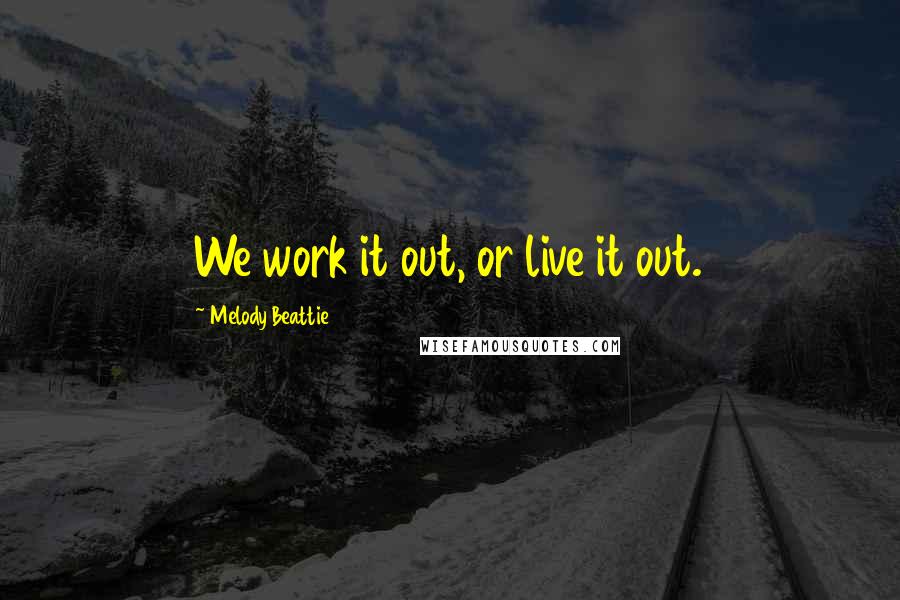 Melody Beattie Quotes: We work it out, or live it out.