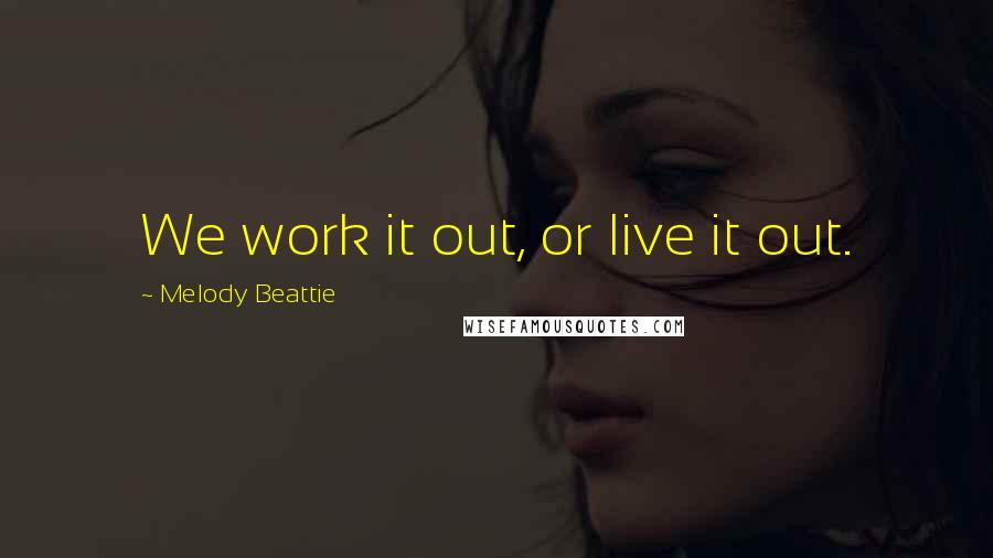 Melody Beattie Quotes: We work it out, or live it out.