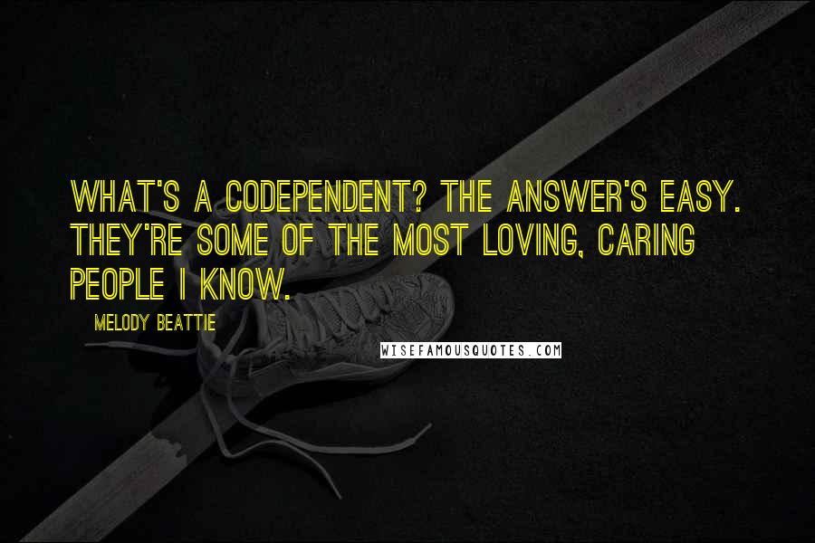 Melody Beattie Quotes: What's a codependent? The answer's easy. They're some of the most loving, caring people I know.