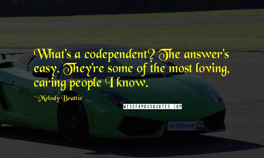 Melody Beattie Quotes: What's a codependent? The answer's easy. They're some of the most loving, caring people I know.