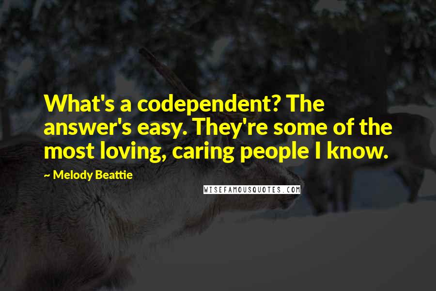 Melody Beattie Quotes: What's a codependent? The answer's easy. They're some of the most loving, caring people I know.