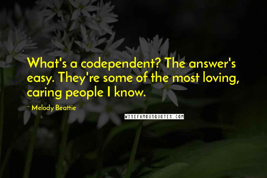 Melody Beattie Quotes: What's a codependent? The answer's easy. They're some of the most loving, caring people I know.