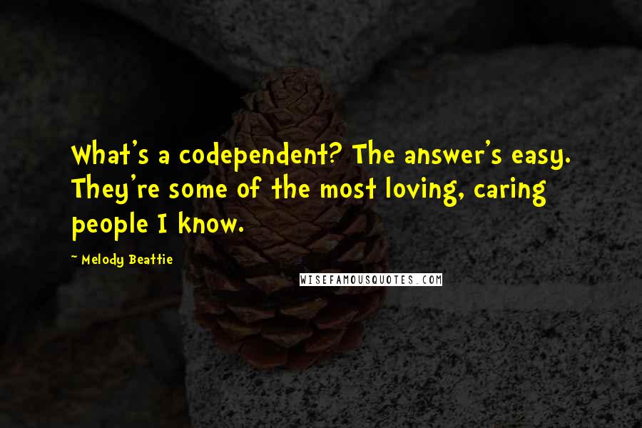 Melody Beattie Quotes: What's a codependent? The answer's easy. They're some of the most loving, caring people I know.