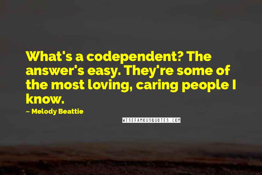 Melody Beattie Quotes: What's a codependent? The answer's easy. They're some of the most loving, caring people I know.