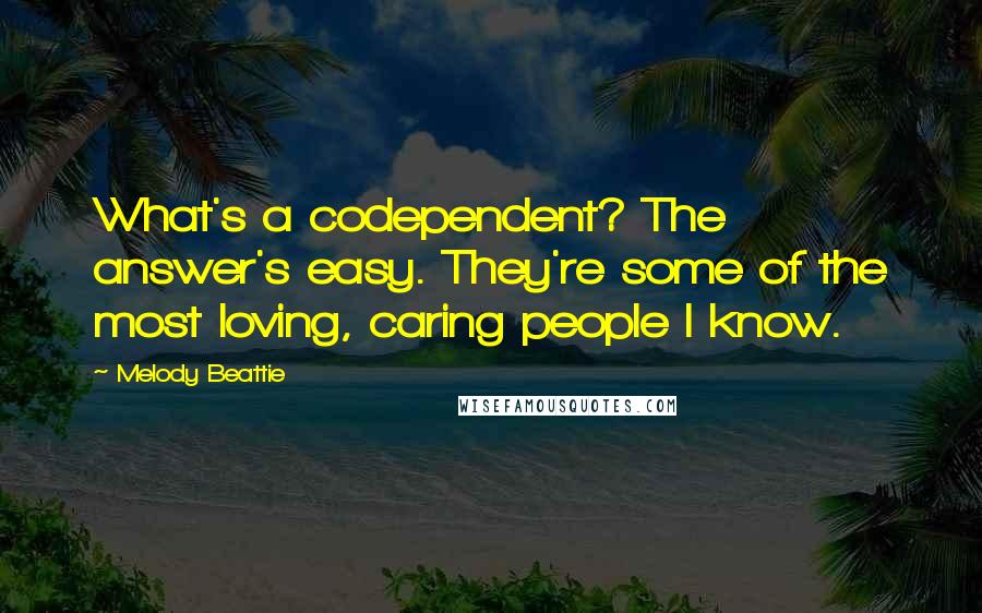 Melody Beattie Quotes: What's a codependent? The answer's easy. They're some of the most loving, caring people I know.