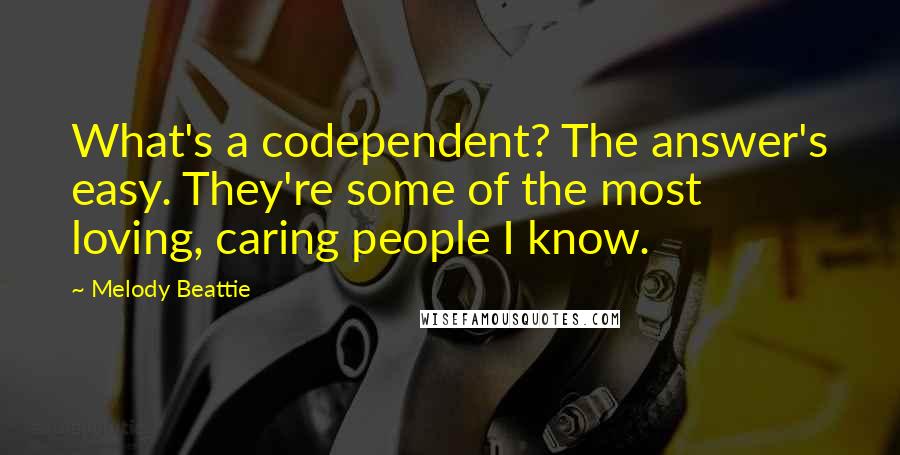 Melody Beattie Quotes: What's a codependent? The answer's easy. They're some of the most loving, caring people I know.