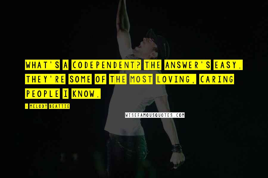 Melody Beattie Quotes: What's a codependent? The answer's easy. They're some of the most loving, caring people I know.