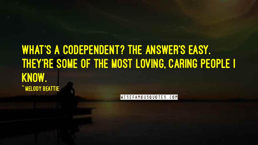 Melody Beattie Quotes: What's a codependent? The answer's easy. They're some of the most loving, caring people I know.