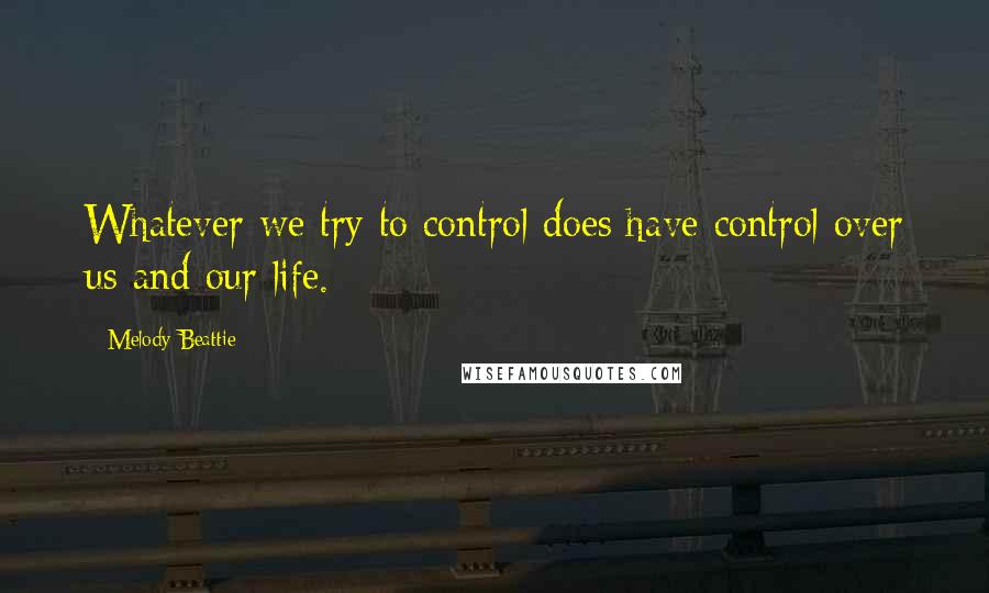 Melody Beattie Quotes: Whatever we try to control does have control over us and our life.