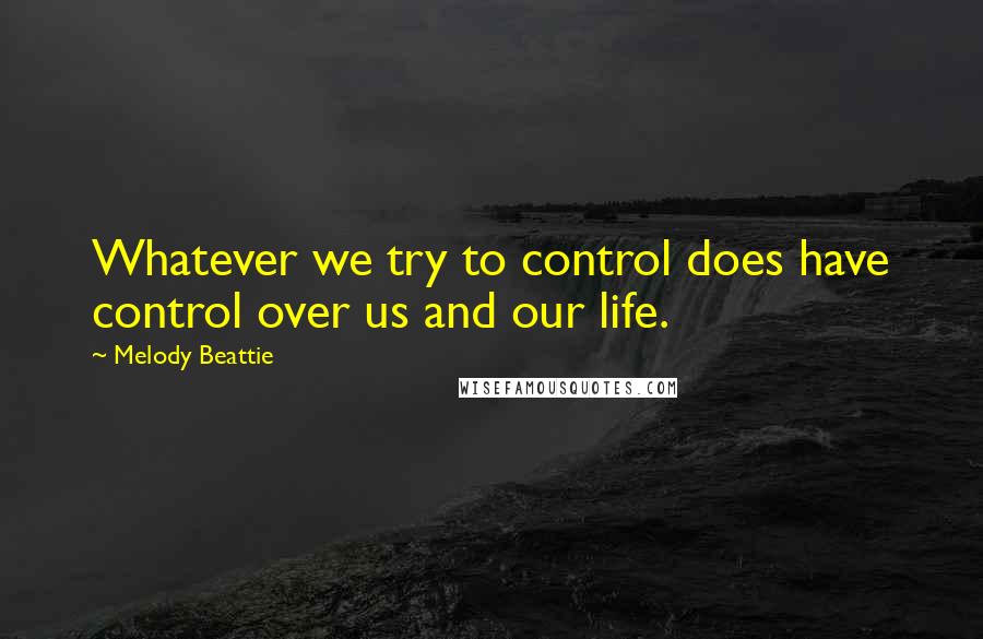 Melody Beattie Quotes: Whatever we try to control does have control over us and our life.