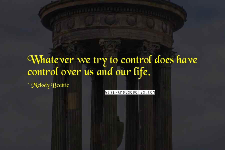 Melody Beattie Quotes: Whatever we try to control does have control over us and our life.