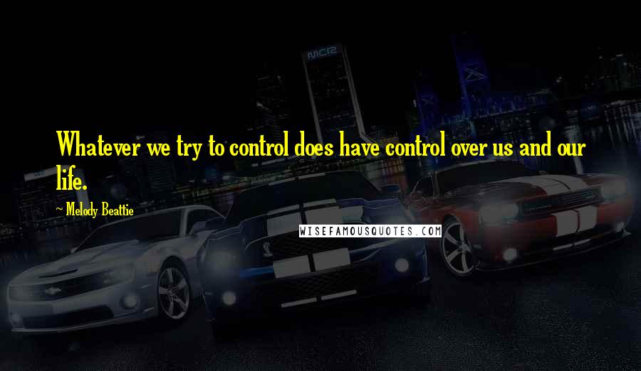 Melody Beattie Quotes: Whatever we try to control does have control over us and our life.