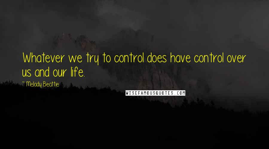 Melody Beattie Quotes: Whatever we try to control does have control over us and our life.