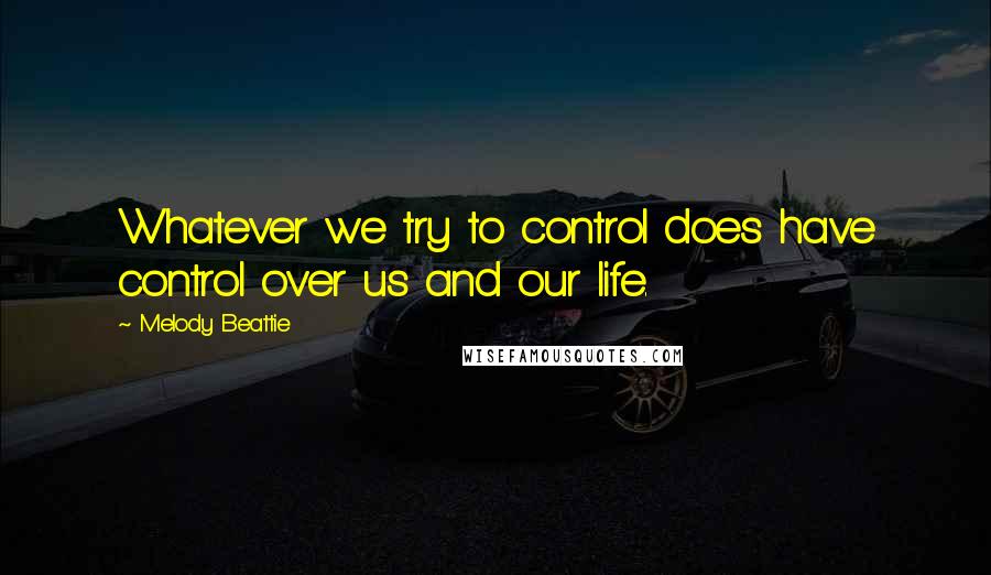 Melody Beattie Quotes: Whatever we try to control does have control over us and our life.