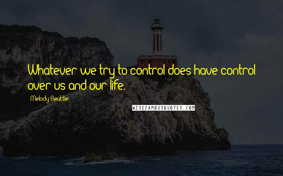 Melody Beattie Quotes: Whatever we try to control does have control over us and our life.