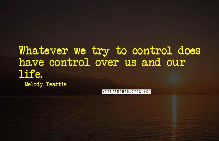 Melody Beattie Quotes: Whatever we try to control does have control over us and our life.