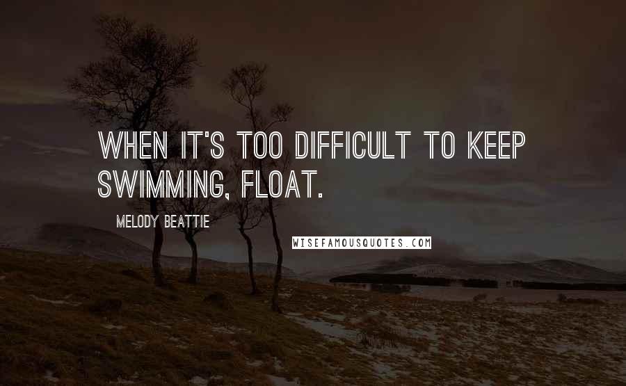 Melody Beattie Quotes: When it's too difficult to keep swimming, float.