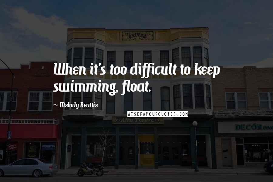 Melody Beattie Quotes: When it's too difficult to keep swimming, float.